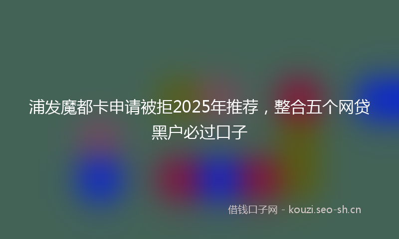 浦发魔都卡申请被拒2025年推荐，整合五个网贷黑户必过口子