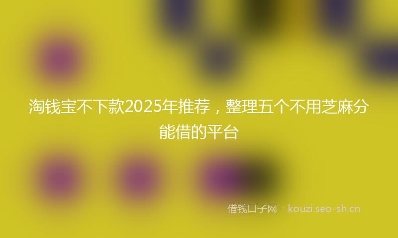 淘钱宝不下款2025年推荐，整理五个不用芝麻分能借的平台
