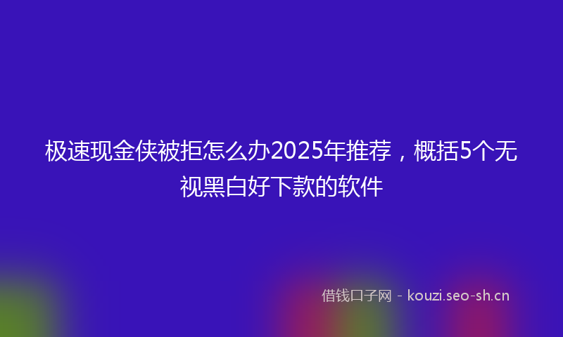 极速现金侠被拒怎么办2025年推荐，概括5个无视黑白好下款的软件