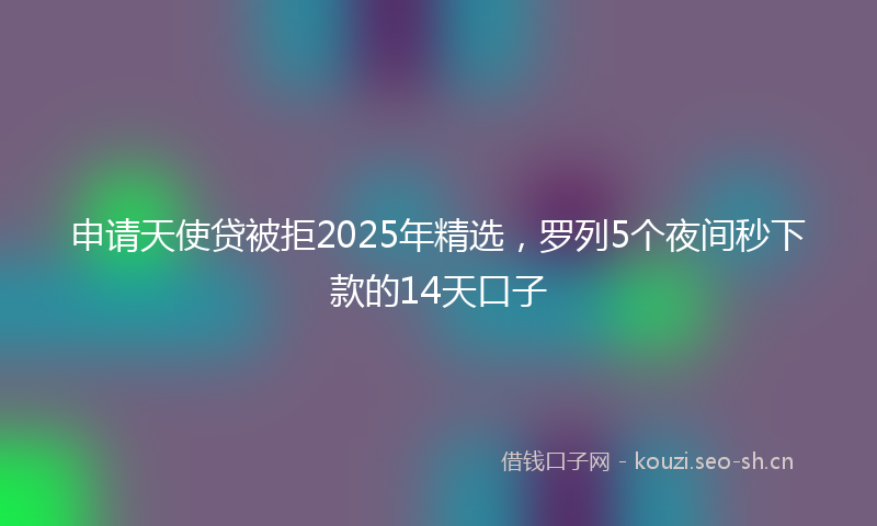 申请天使贷被拒2025年精选，罗列5个夜间秒下款的14天口子