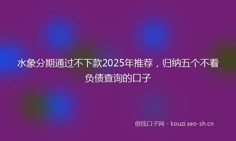 水象分期通过不下款2025年推荐，归纳五个不看负债查询的口子