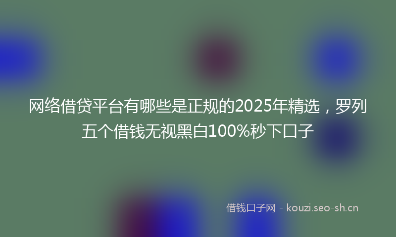 网络借贷平台有哪些是正规的2025年精选，罗列五个借钱无视黑白100%秒下口子