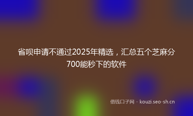省呗申请不通过2025年精选，汇总五个芝麻分700能秒下的软件