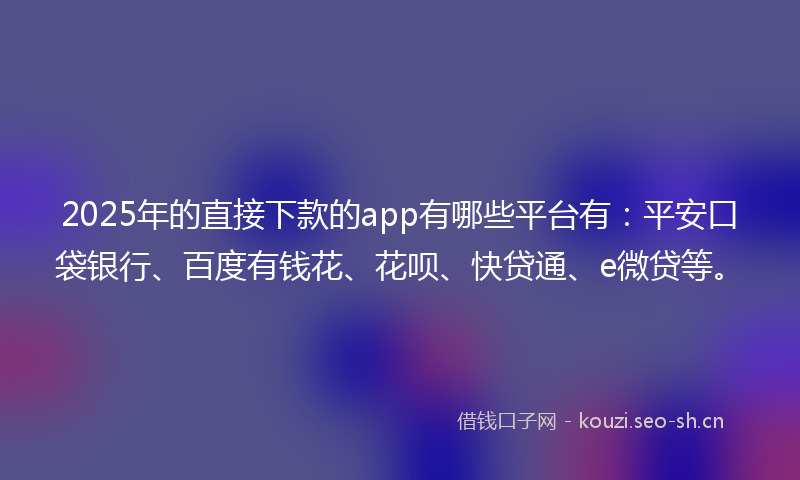 2025年的直接下款的app有哪些平台有：平安口袋银行、百度有钱花、花呗、快贷通、e微贷等。