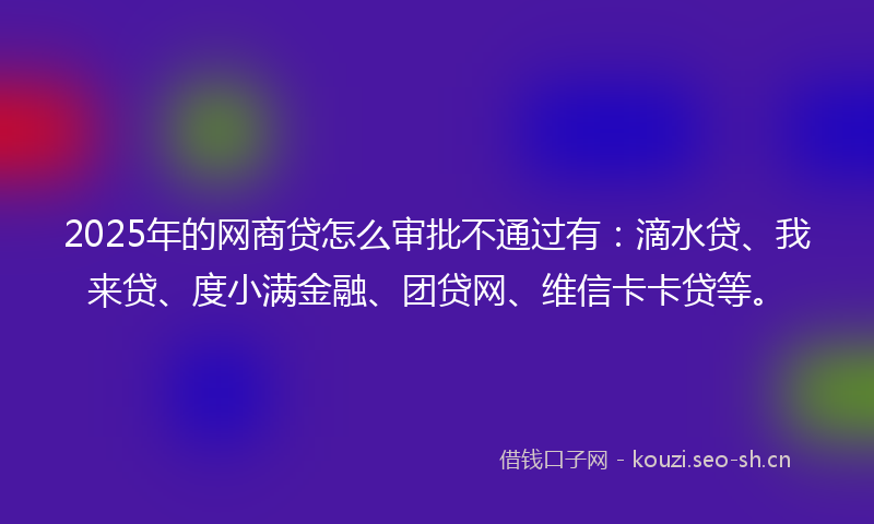 2025年的网商贷怎么审批不通过有：滴水贷、我来贷、度小满金融、团贷网、维信卡卡贷等。