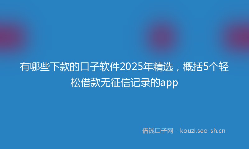 有哪些下款的口子软件2025年精选，概括5个轻松借款无征信记录的app