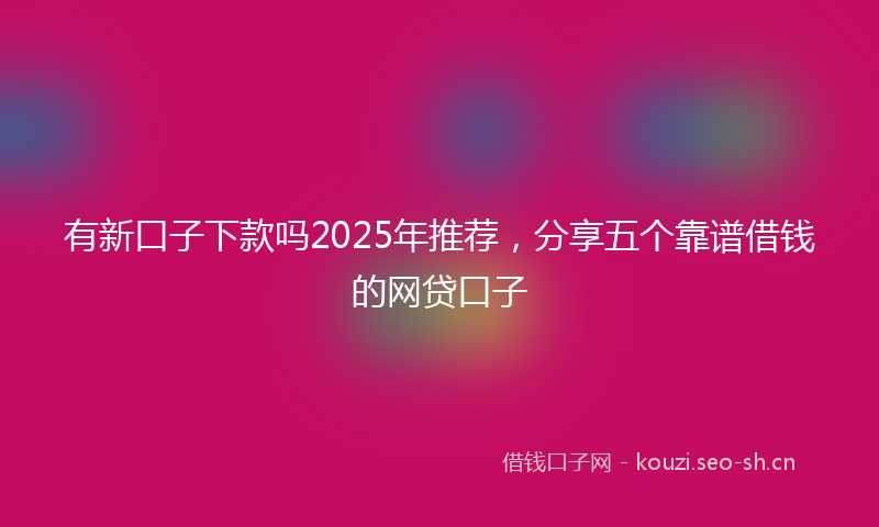 有新口子下款吗2025年推荐，分享五个靠谱借钱的网贷口子