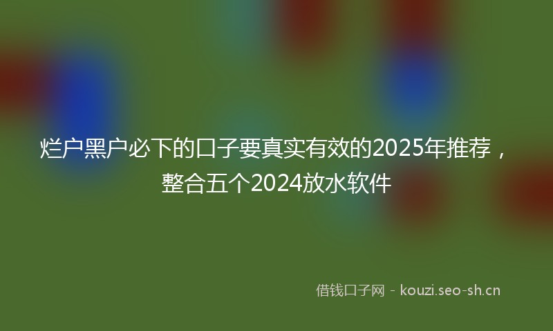 烂户黑户必下的口子要真实有效的2025年推荐，整合五个2024放水软件