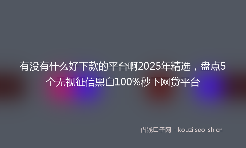 有没有什么好下款的平台啊2025年精选，盘点5个无视征信黑白100%秒下网贷平台