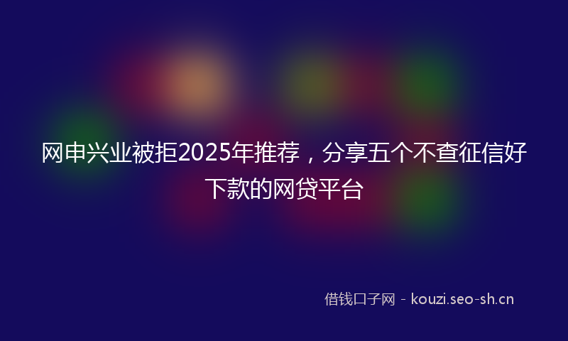网申兴业被拒2025年推荐，分享五个不查征信好下款的网贷平台
