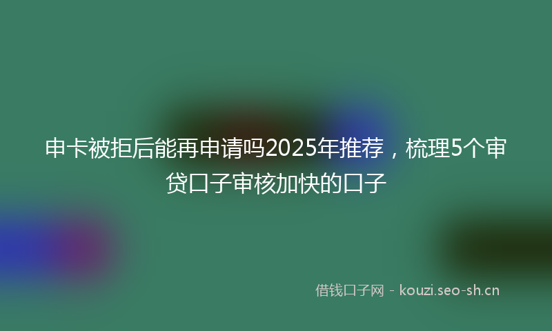 申卡被拒后能再申请吗2025年推荐，梳理5个审贷口子审核加快的口子