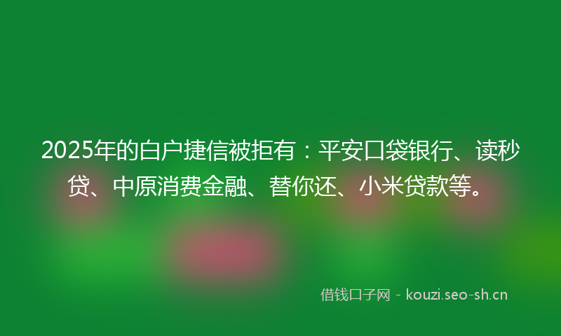 2025年的白户捷信被拒有：平安口袋银行、读秒贷、中原消费金融、替你还、小米贷款等。
