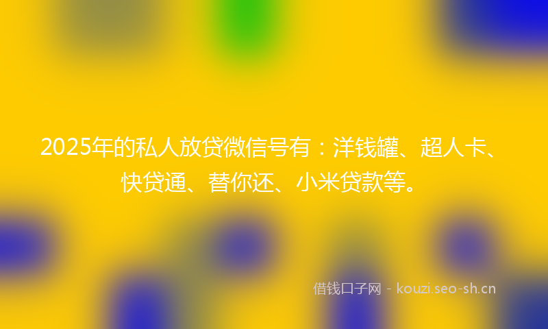 2025年的私人放贷微信号有：洋钱罐、超人卡、快贷通、替你还、小米贷款等。