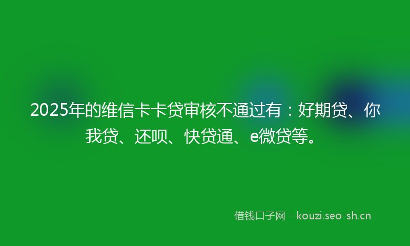 2025年的维信卡卡贷审核不通过有：好期贷、你我贷、还呗、快贷通、e微贷等。