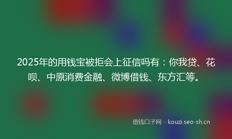 2025年的用钱宝被拒会上征信吗有：你我贷、花呗、中原消费金融、微博借钱、东方汇等。