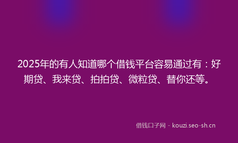 2025年的有人知道哪个借钱平台容易通过有:好期贷、我来贷、拍拍贷、微粒贷、替你还等。