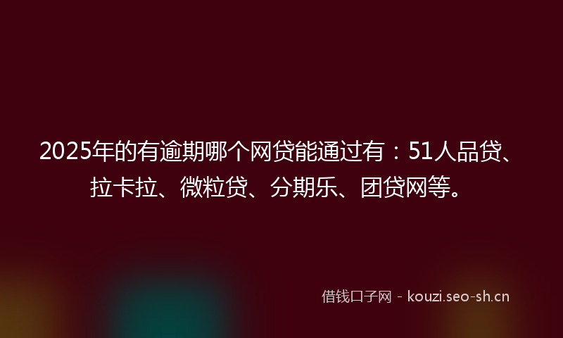 2025年的有逾期哪个网贷能通过有：51人品贷、拉卡拉、微粒贷、分期乐、团贷网等。