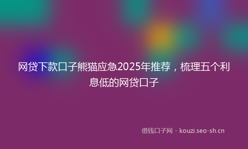 网贷下款口子熊猫应急2025年推荐，梳理五个利息低的网贷口子