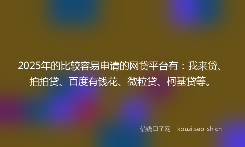 2025年的比较容易申请的网贷平台有：我来贷、拍拍贷、百度有钱花、微粒贷、柯基贷等。