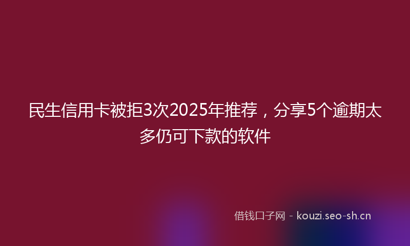 民生信用卡被拒3次2025年推荐，分享5个逾期太多仍可下款的软件