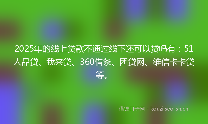 2025年的线上贷款不通过线下还可以贷吗有：51人品贷、我来贷、360借条、团贷网、维信卡卡贷等。