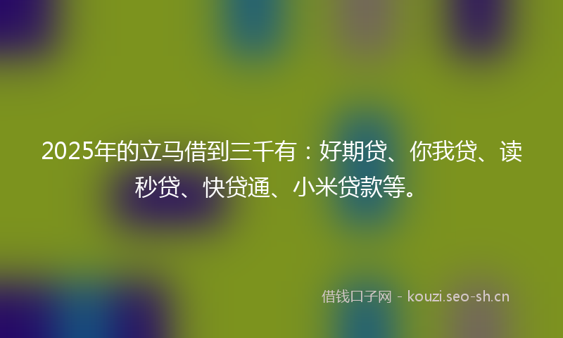 2025年的立马借到三千有：好期贷、你我贷、读秒贷、快贷通、小米贷款等。