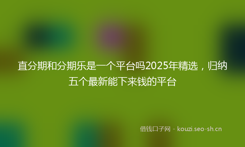 直分期和分期乐是一个平台吗2025年精选，归纳五个最新能下来钱的平台