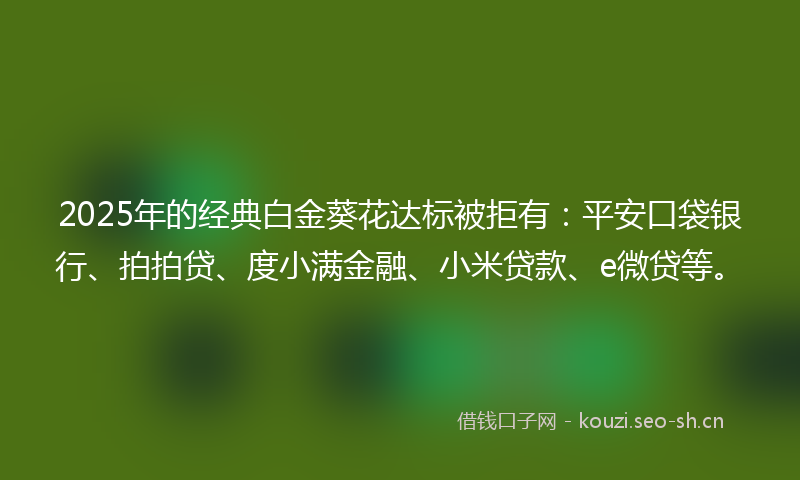 2025年的经典白金葵花达标被拒有：平安口袋银行、拍拍贷、度小满金融、小米贷款、e微贷等。