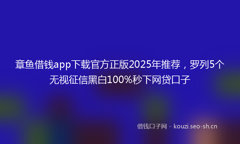 章鱼借钱app下载官方正版2025年推荐，罗列5个无视征信黑白100%秒下网贷口子