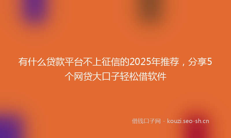 有什么贷款平台不上征信的2025年推荐，分享5个网贷大口子轻松借软件
