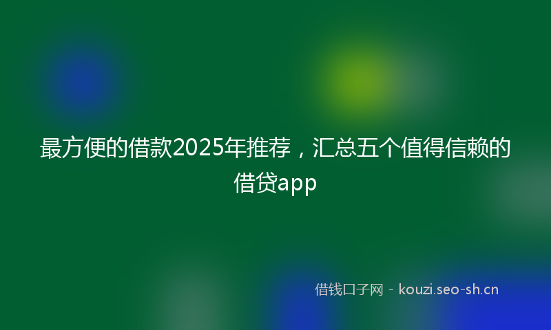 最方便的借款2025年推荐，汇总五个值得信赖的借贷app