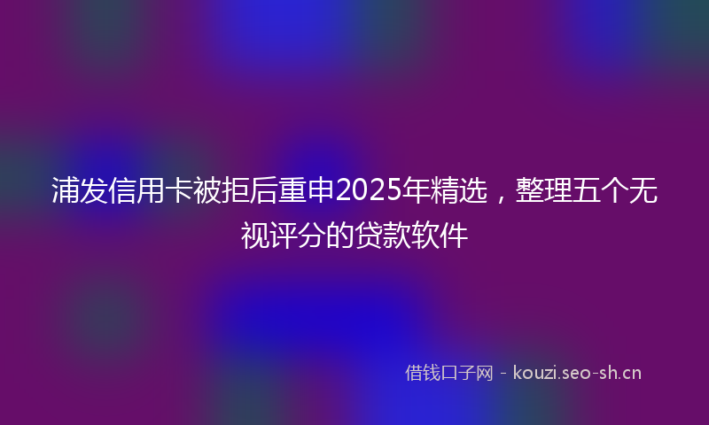 浦发信用卡被拒后重申2025年精选，整理五个无视评分的贷款软件