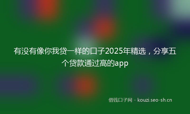 有没有像你我贷一样的口子2025年精选，分享五个贷款通过高的app
