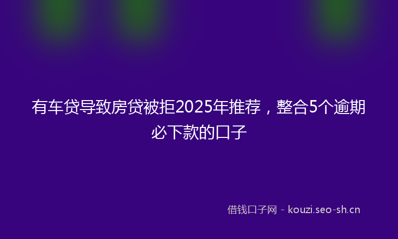 有车贷导致房贷被拒2025年推荐，整合5个逾期必下款的口子