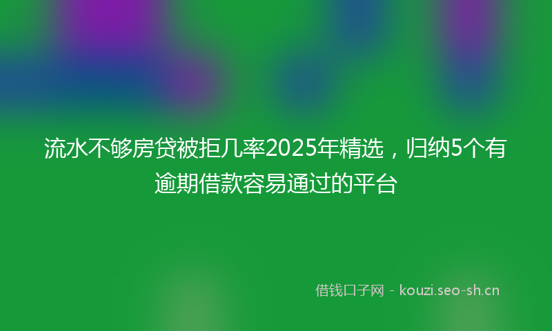 流水不够房贷被拒几率2025年精选，归纳5个有逾期借款容易通过的平台