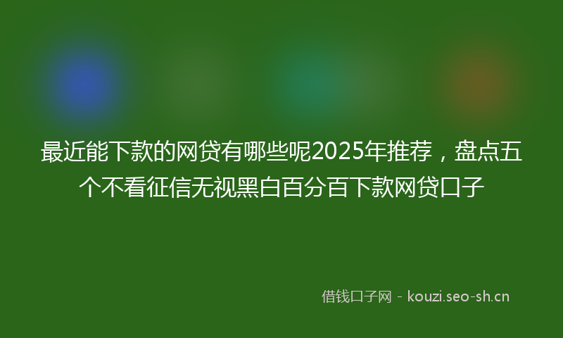 最近能下款的网贷有哪些呢2025年推荐,盘点五个不看征信无视黑白百分百下款网贷口子