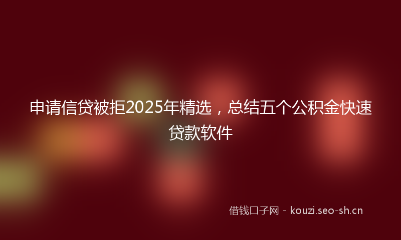 申请信贷被拒2025年精选，总结五个公积金快速贷款软件