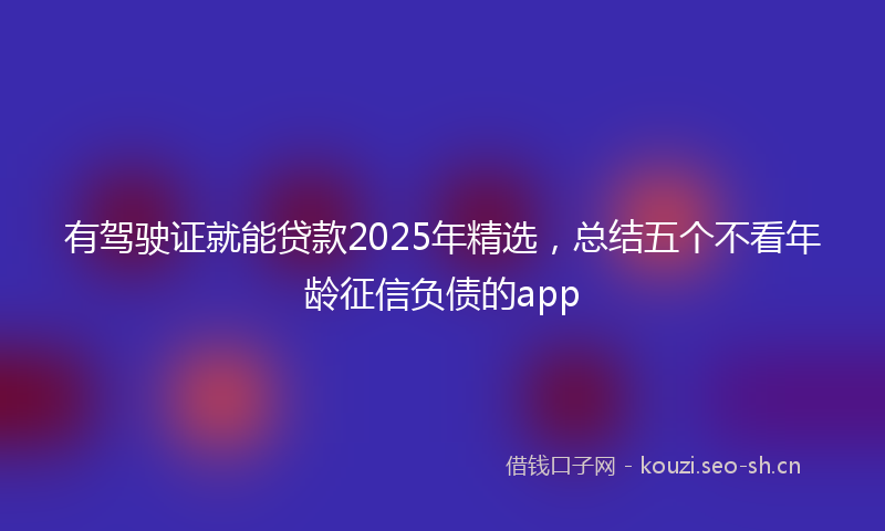 有驾驶证就能贷款2025年精选，总结五个不看年龄征信负债的app