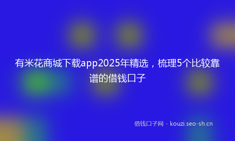 有米花商城下载app2025年精选，梳理5个比较靠谱的借钱口子