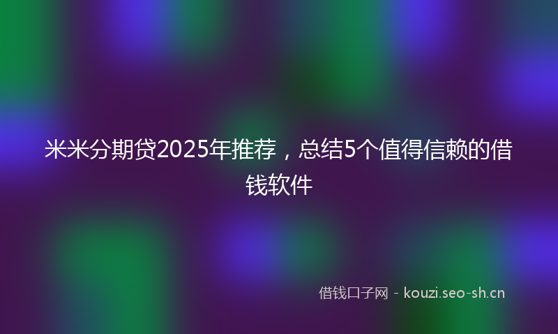 米米分期贷2025年推荐，总结5个值得信赖的借钱软件