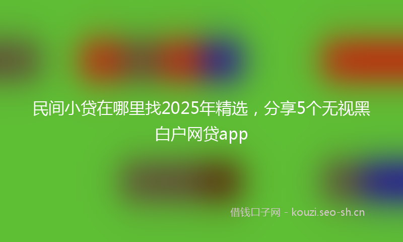 民间小贷在哪里找2025年精选，分享5个无视黑白户网贷app
