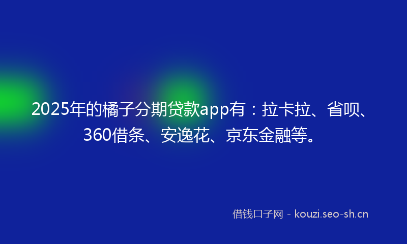 2025年的橘子分期贷款app有：拉卡拉、省呗、360借条、安逸花、京东金融等。