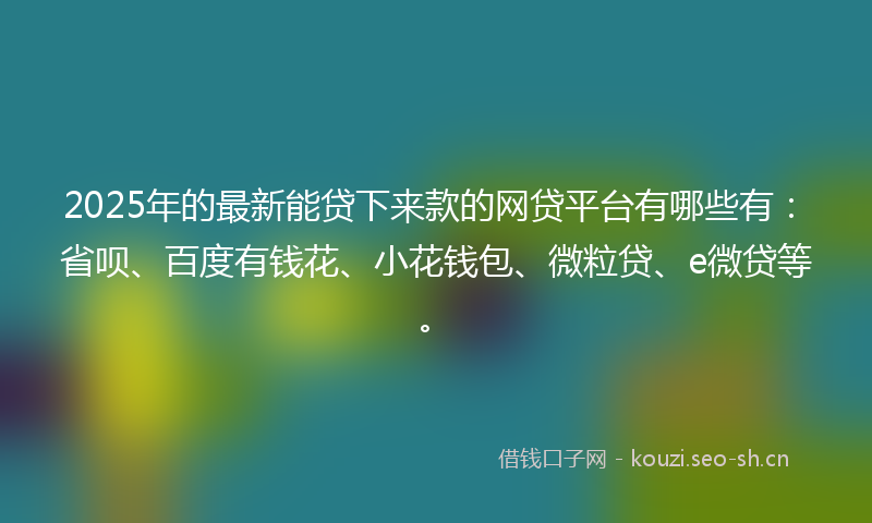 2025年的最新能贷下来款的网贷平台有哪些有：省呗、百度有钱花、小花钱包、微粒贷、e微贷等。