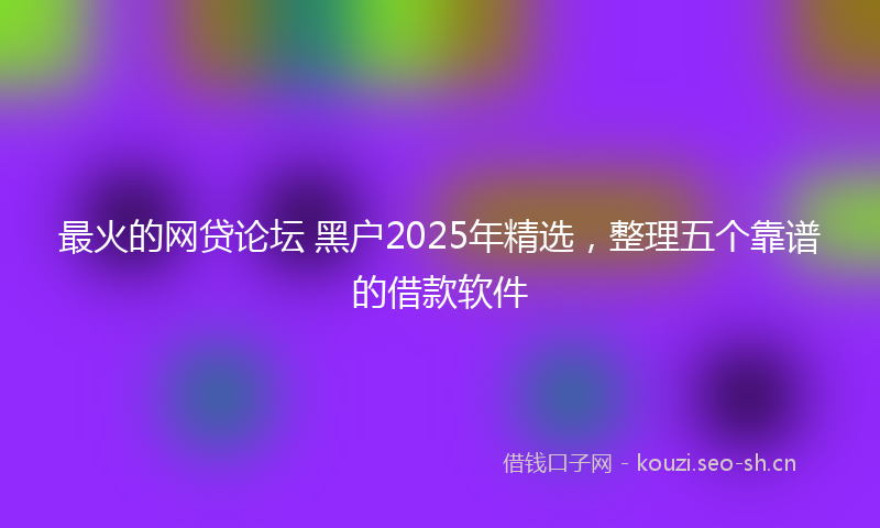 最火的网贷论坛 黑户2025年精选，整理五个靠谱的借款软件