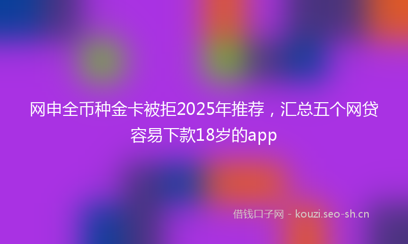 网申全币种金卡被拒2025年推荐，汇总五个网贷容易下款18岁的app