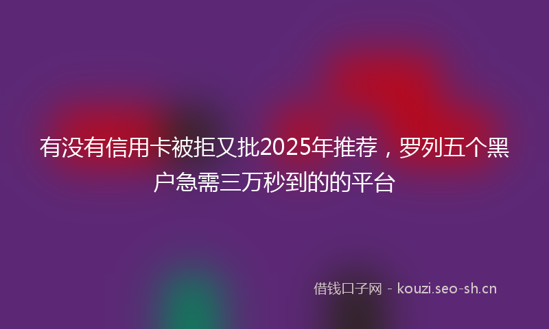 有没有信用卡被拒又批2025年推荐，罗列五个黑户急需三万秒到的的平台