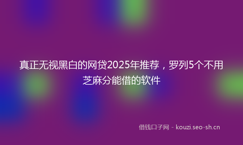真正无视黑白的网贷2025年推荐，罗列5个不用芝麻分能借的软件