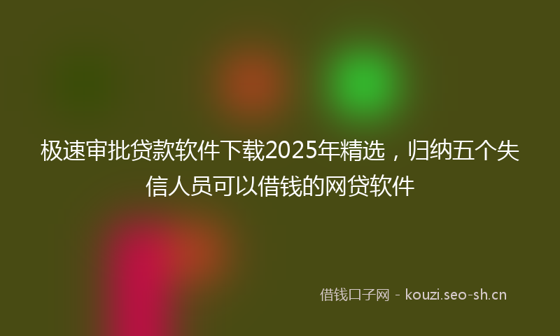 极速审批贷款软件下载2025年精选，归纳五个失信人员可以借钱的网贷软件