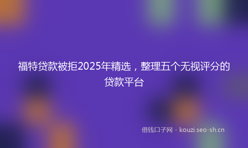 福特贷款被拒2025年精选，整理五个无视评分的贷款平台