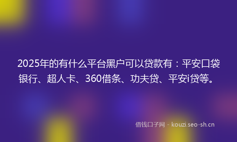 2025年的有什么平台黑户可以贷款有：平安口袋银行、超人卡、360借条、功夫贷、平安i贷等。